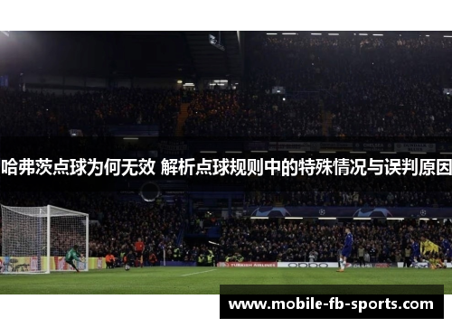 哈弗茨点球为何无效 解析点球规则中的特殊情况与误判原因 哈弗茨点球为何无效 解析点球规则中的特殊情况与误判原因