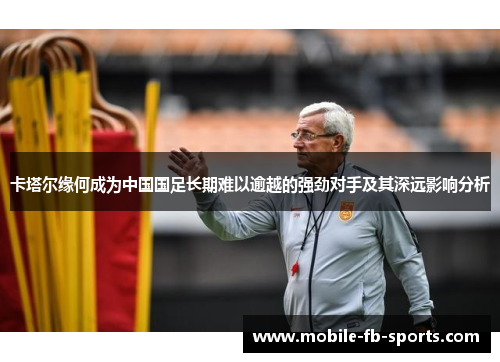 卡塔尔缘何成为中国国足长期难以逾越的强劲对手及其深远影响分析 卡塔尔缘何成为中国国足长期难以逾越的强劲对手及其深远影响分析