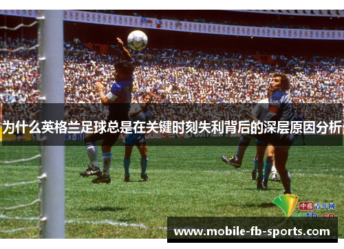 为什么英格兰足球总是在关键时刻失利背后的深层原因分析 为什么英格兰足球总是在关键时刻失利背后的深层原因分析