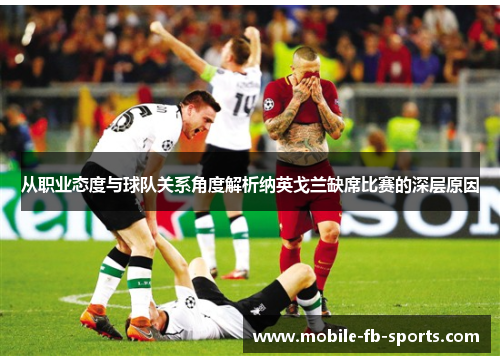 从职业态度与球队关系角度解析纳英戈兰缺席比赛的深层原因 从职业态度与球队关系角度解析纳英戈兰缺席比赛的深层原因
