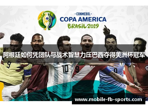 阿根廷如何凭团队与战术智慧力压巴西夺得美洲杯冠军 阿根廷如何凭团队与战术智慧力压巴西夺得美洲杯冠军