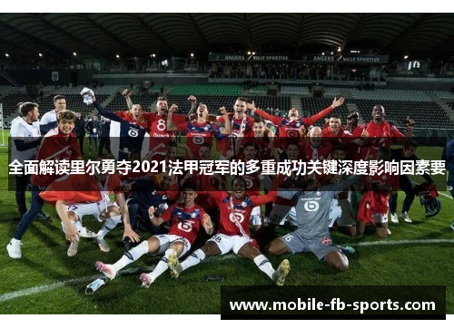 全面解读里尔勇夺2021法甲冠军的多重成功关键深度影响因素要 全面解读里尔勇夺2021法甲冠军的多重成功关键深度影响因素要