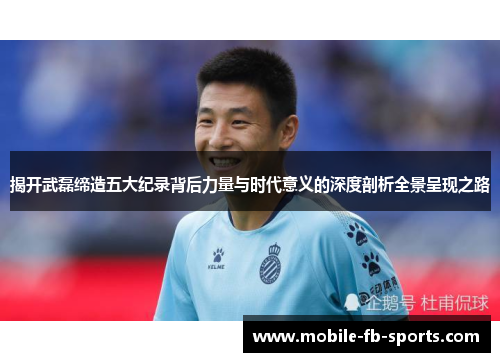 揭开武磊缔造五大纪录背后力量与时代意义的深度剖析全景呈现之路 揭开武磊缔造五大纪录背后力量与时代意义的深度剖析全景呈现之路