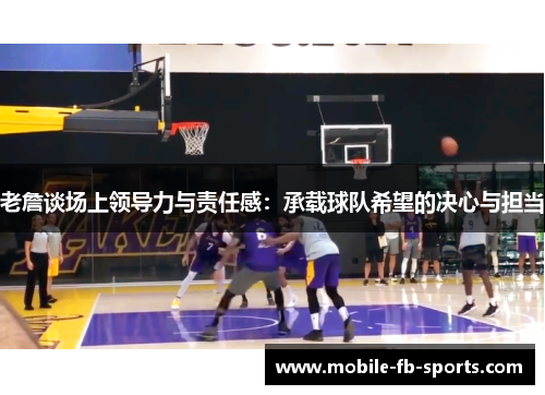 老詹谈场上领导力与责任感：承载球队希望的决心与担当