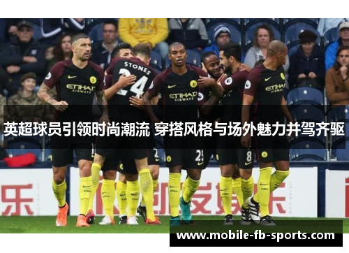 英超球员引领时尚潮流 穿搭风格与场外魅力并驾齐驱 英超球员引领时尚潮流 穿搭风格与场外魅力并驾齐驱