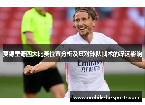 莫德里奇四大比赛位置分析及其对球队战术的深远影响 莫德里奇四大比赛位置分析及其对球队战术的深远影响
