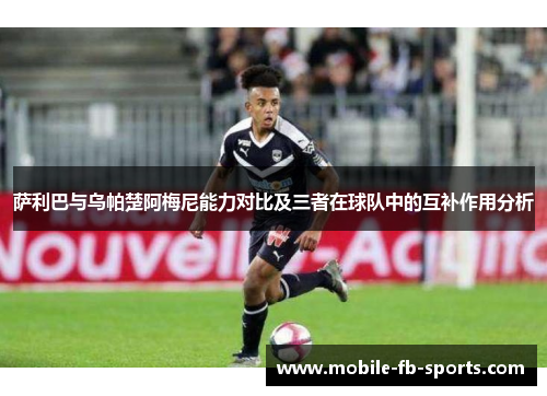 萨利巴与乌帕楚阿梅尼能力对比及三者在球队中的互补作用分析