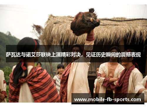 萨瓦达与诺艾莎联袂上演精彩对决,见证历史瞬间的震撼表现 萨瓦达与诺艾莎联袂上演精彩对决,见证历史瞬间的震撼表现