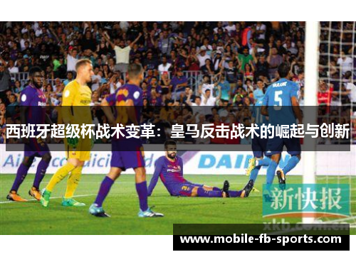 西班牙超级杯战术变革：皇马反击战术的崛起与创新