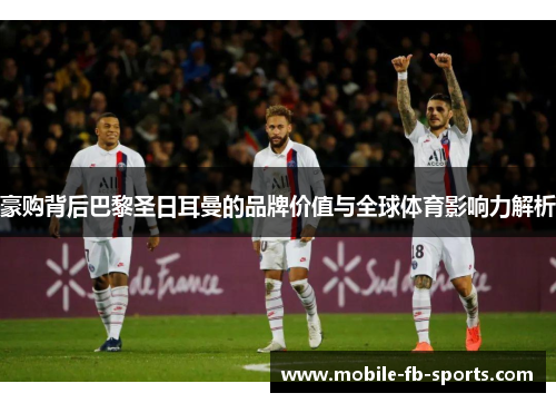 豪购背后巴黎圣日耳曼的品牌价值与全球体育影响力解析