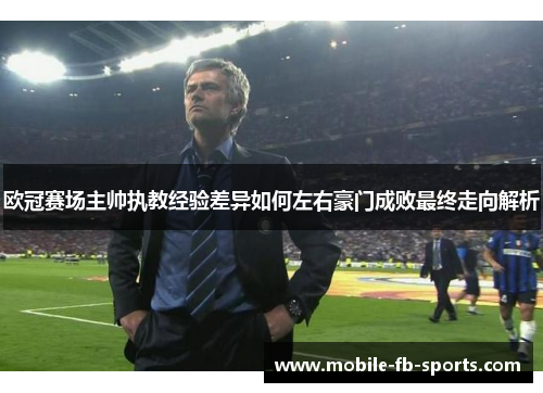 欧冠赛场主帅执教经验差异如何左右豪门成败最终走向解析