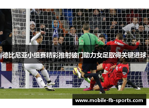 德比尼亚小组赛精彩推射破门助力女足取得关键进球