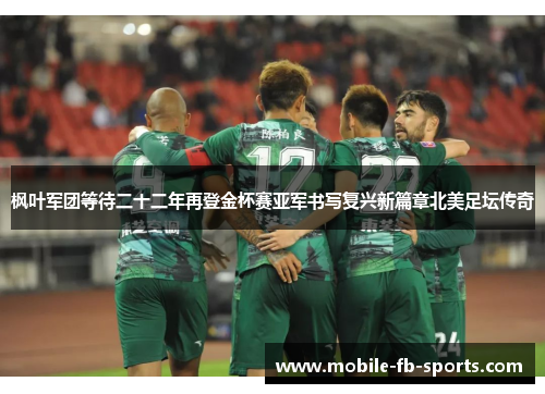 枫叶军团等待二十二年再登金杯赛亚军书写复兴新篇章北美足坛传奇