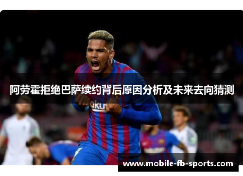 阿劳霍拒绝巴萨续约背后原因分析及未来去向猜测